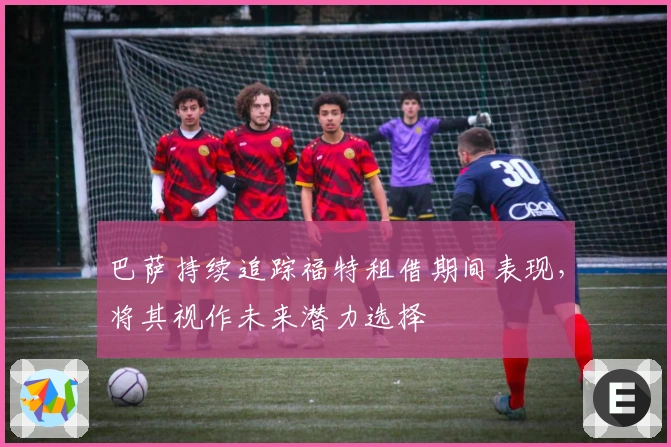 巴萨持续追踪福特租借期间表现，将其视作未来潜力选择