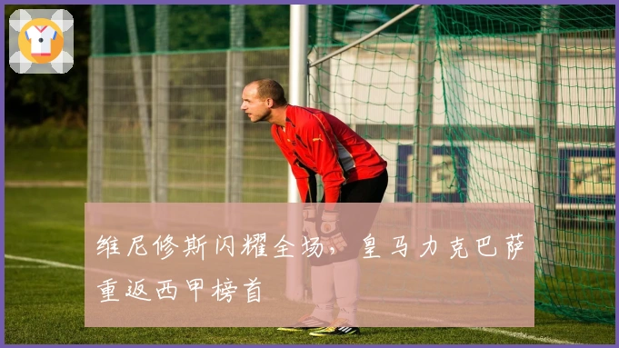 维尼修斯闪耀全场，皇马力克巴萨重返西甲榜首