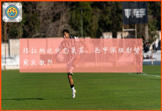 格拉纳达状态复苏，西甲保级形势愈发激烈