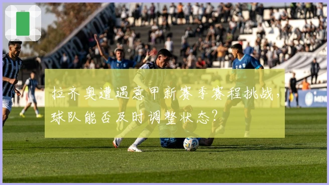拉齐奥遭遇意甲新赛季赛程挑战，球队能否及时调整状态？