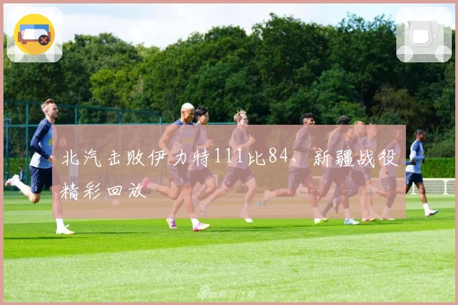 北汽击败伊力特111比84，新疆战役精彩回放