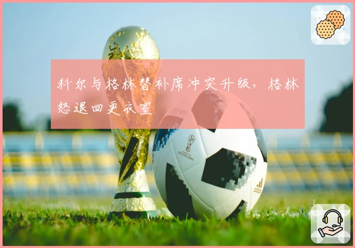 科尔与格林替补席冲突升级，格林怒退回更衣室