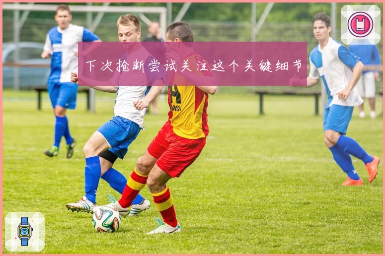 下次抢断尝试关注这个关键细节