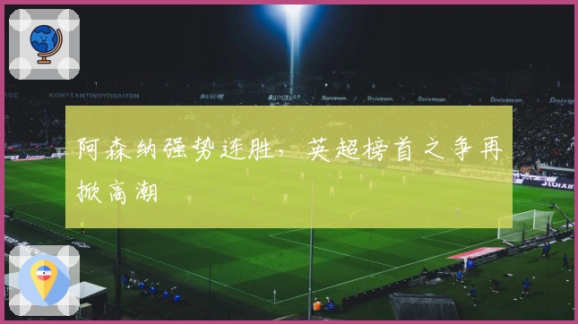 阿森纳强势连胜，英超榜首之争再掀高潮