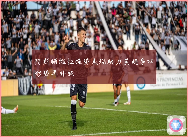 阿斯顿维拉强势表现助力英超争四形势再升级