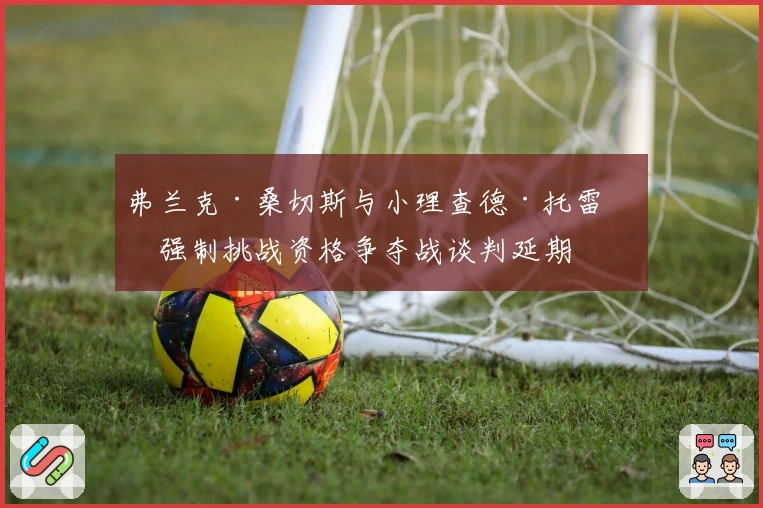 弗兰克·桑切斯与小理查德·托雷斯强制挑战资格争夺战谈判延期