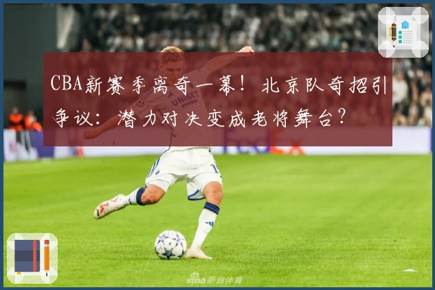 CBA新赛季离奇一幕！北京队奇招引争议：潜力对决变成老将舞台？