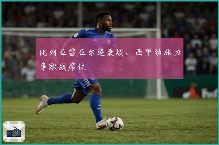 比利亚雷亚尔逆袭战，西甲劲旅力争欧战席位