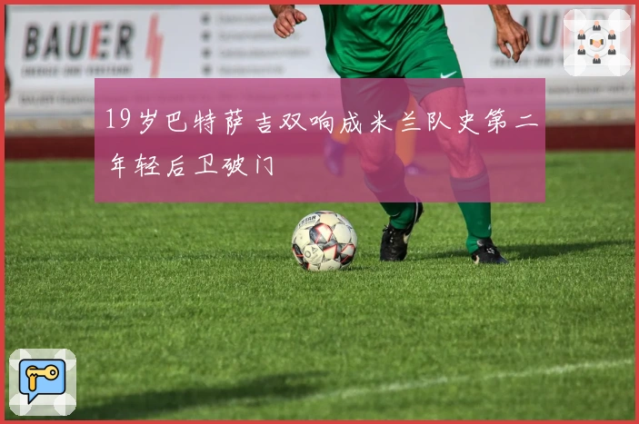 19岁巴特萨吉双响成米兰队史第二年轻后卫破门