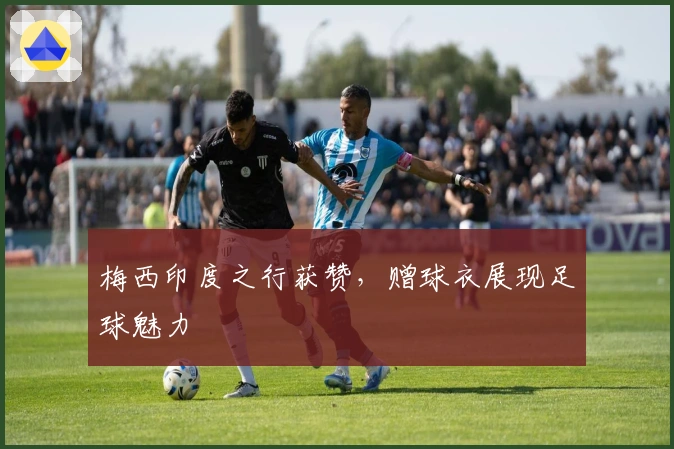 梅西印度之行获赞，赠球衣展现足球魅力