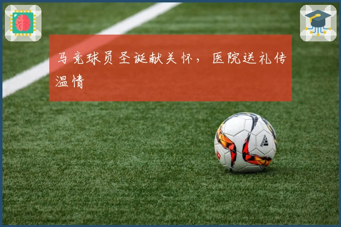 马竞球员圣诞献关怀，医院送礼传温情