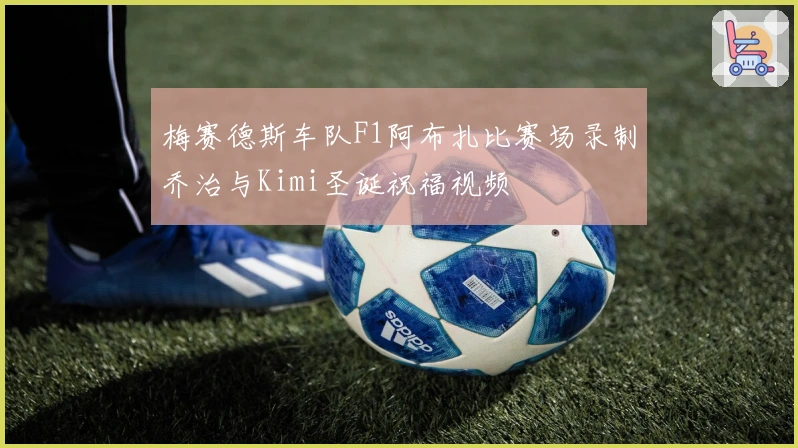 梅赛德斯车队F1阿布扎比赛场录制乔治与Kimi圣诞祝福视频