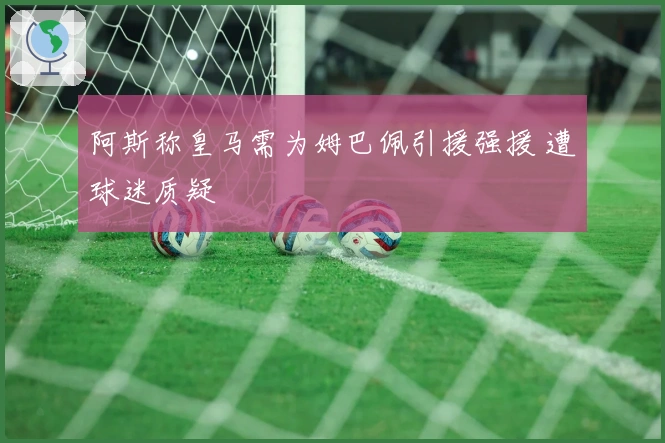 阿斯称皇马需为姆巴佩引援强援 遭球迷质疑