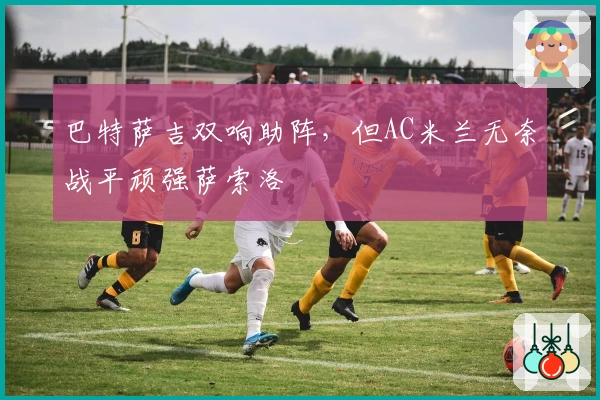 巴特萨吉双响助阵，但AC米兰无奈战平顽强萨索洛