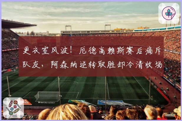 更衣室风波！厄德高赖斯赛后痛斥队友，阿森纳逆转取胜却冷清收场
