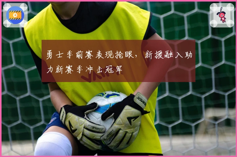 勇士季前赛表现抢眼，新援融入助力新赛季冲击冠军