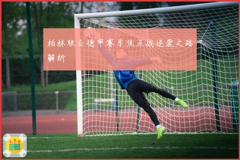 柏林联合德甲赛季焦点战逆袭之路解析