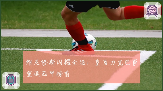 维尼修斯闪耀全场，皇马力克巴萨重返西甲榜首