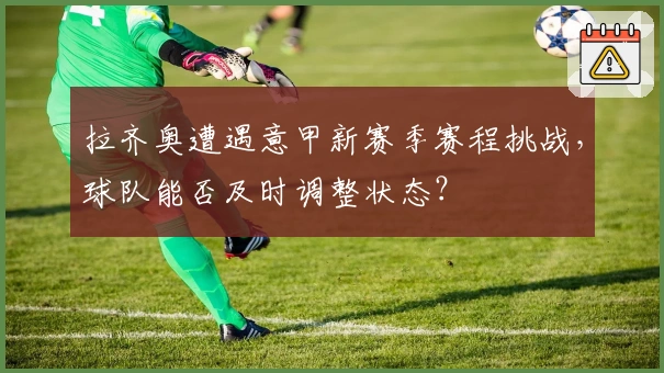 拉齐奥遭遇意甲新赛季赛程挑战，球队能否及时调整状态？