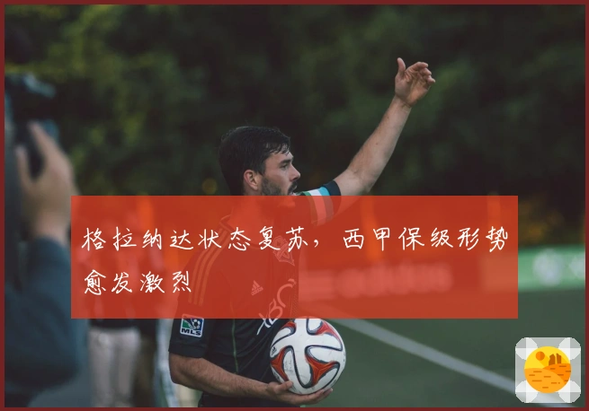 格拉纳达状态复苏，西甲保级形势愈发激烈