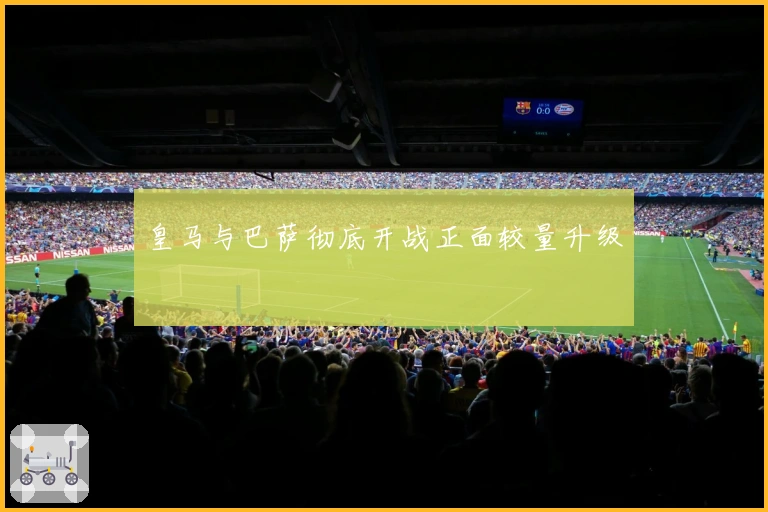 皇马与巴萨彻底开战正面较量升级