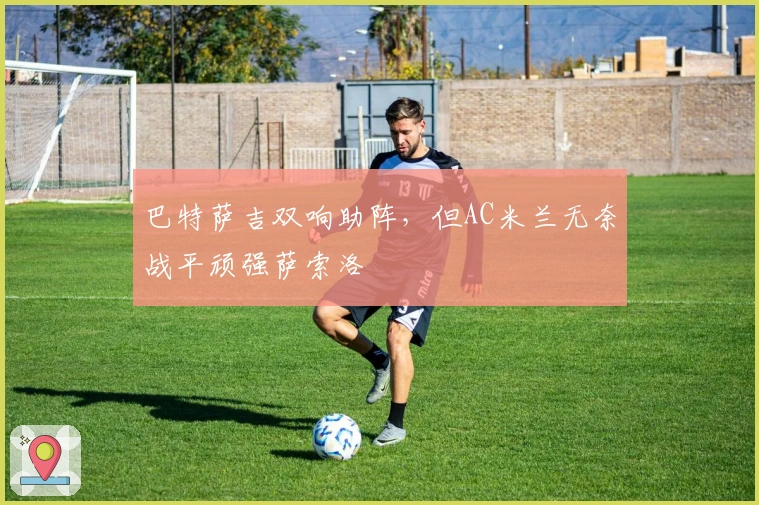 巴特萨吉双响助阵，但AC米兰无奈战平顽强萨索洛