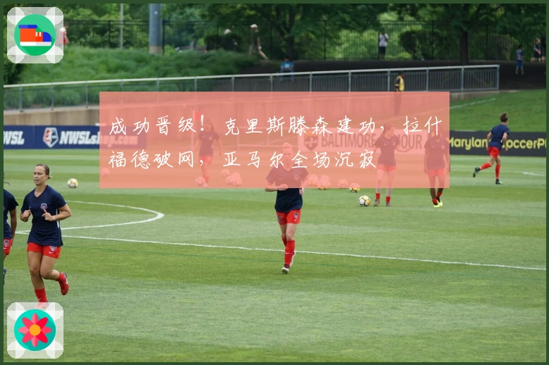 成功晋级！克里斯滕森建功，拉什福德破网，亚马尔全场沉寂